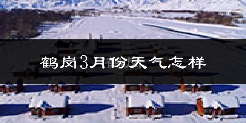 鹤岗市3月份天气如何?很冷吗?
