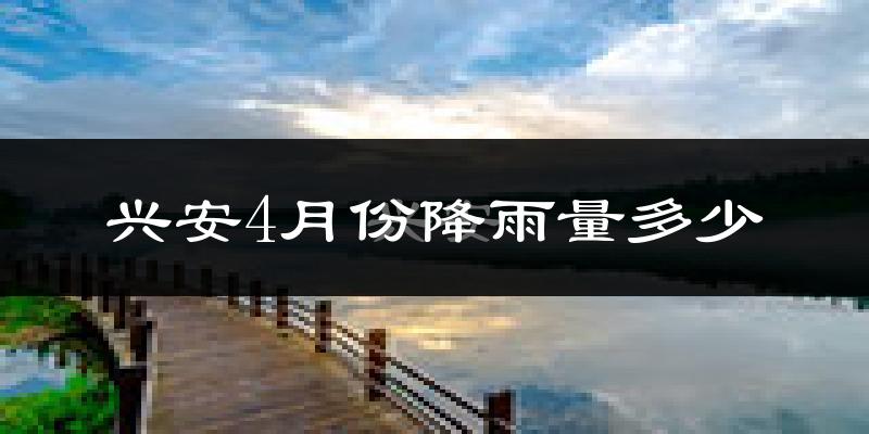 兴安4月份降雨量多少?兴安四月下雨多吗?
