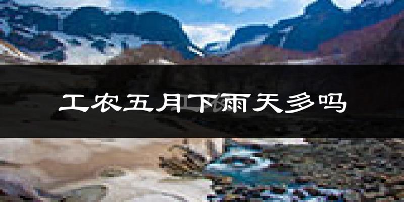 工农五月下雨天多吗?工农5月份降雨量多少?