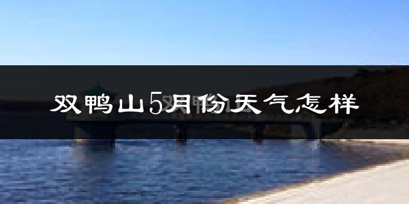 双鸭山5月份天气如何?很热吗?