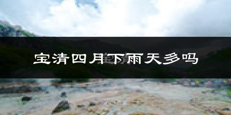 宝清四月下雨天多吗?宝清4月份降雨量多少?