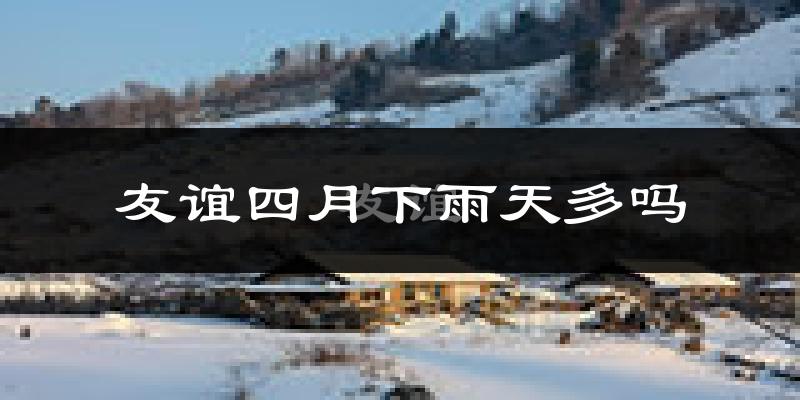 友谊四月下雨天多吗?友谊4月份降雨量多少?