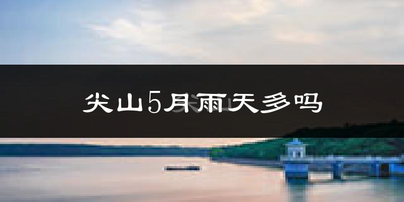 尖山5月雨天多吗?