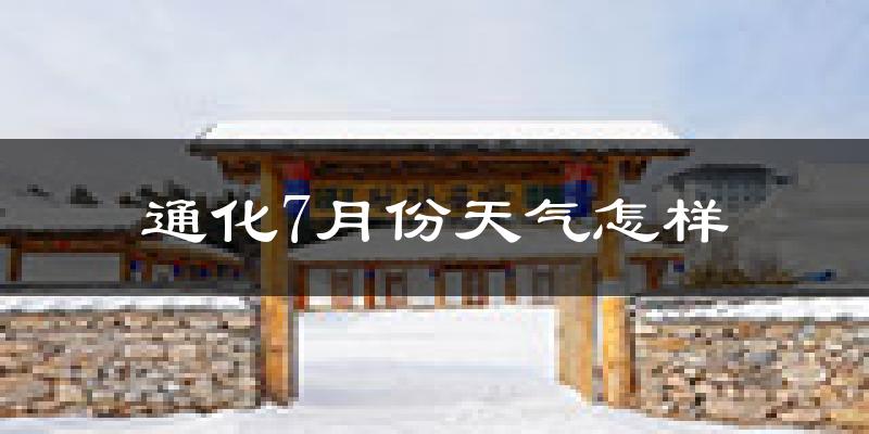 通化市7月份天气如何?很热吗?
