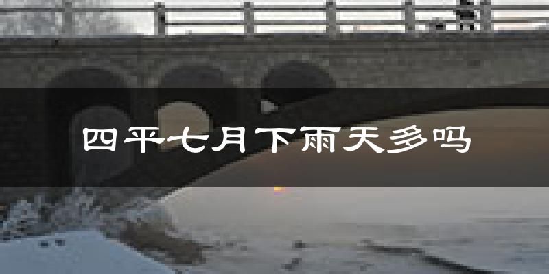 四平七月下雨天多吗?四平7月份降雨量多少?