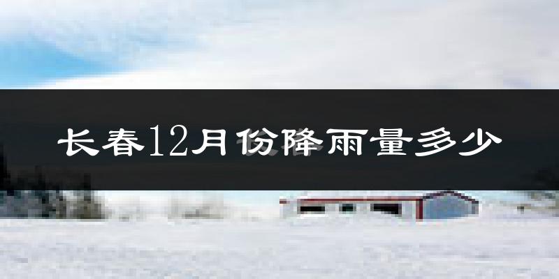 长春12月份降雨量多少?长春十二月下雨多吗?