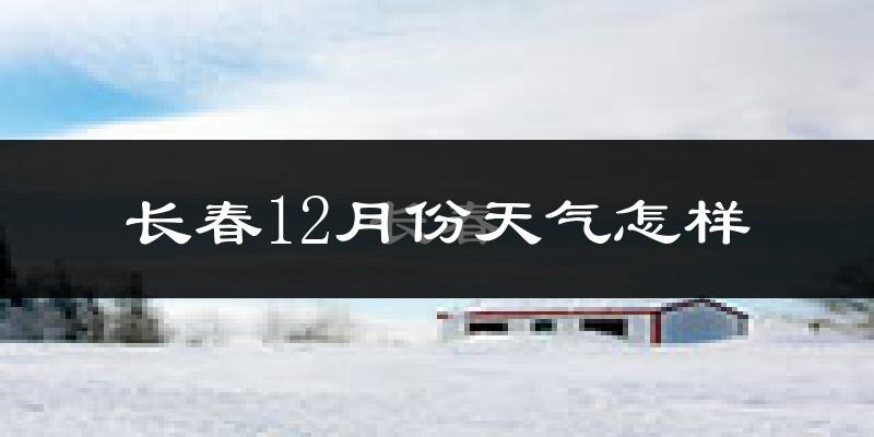 长春12月份天气怎样?长春十二月冷吗?