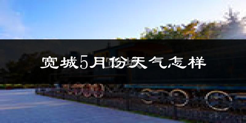 宽城5月份天气怎样?宽城五月冷不冷?