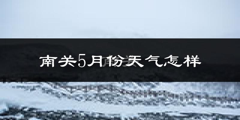 南关5月份天气怎样?南关五月冷吗?