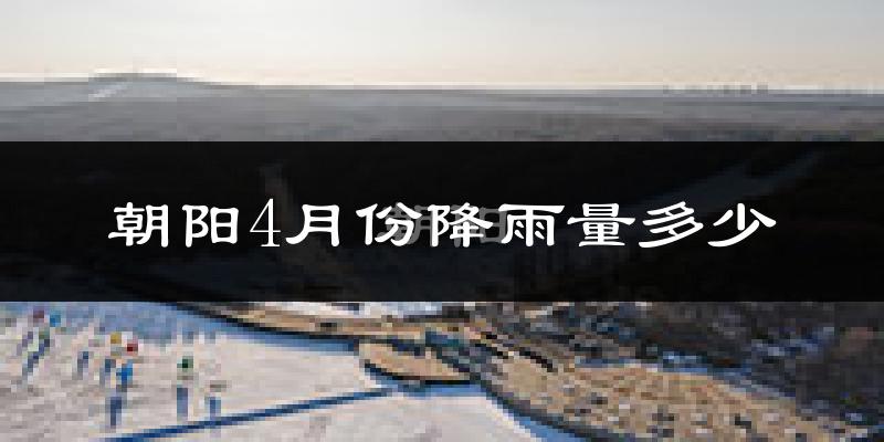 朝阳4月份降雨量多少?朝阳四月下雨多吗?
