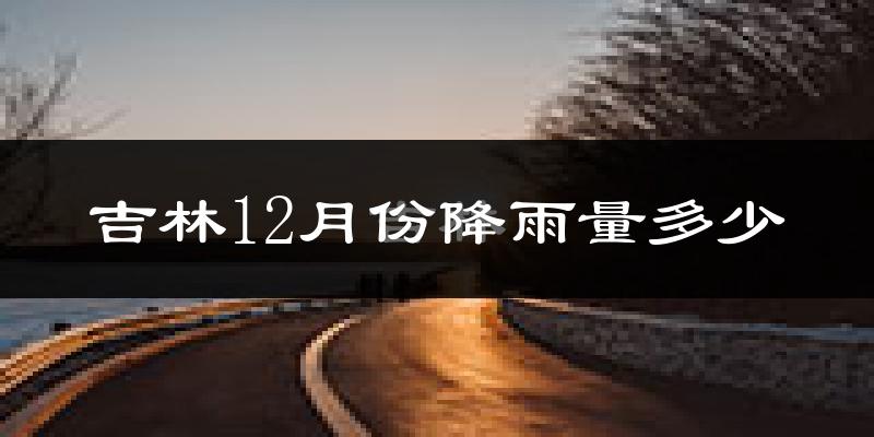 吉林12月份降雨量多少?吉林十二月下雨多吗?