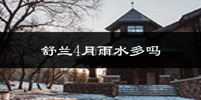 舒兰4月雨水多吗?