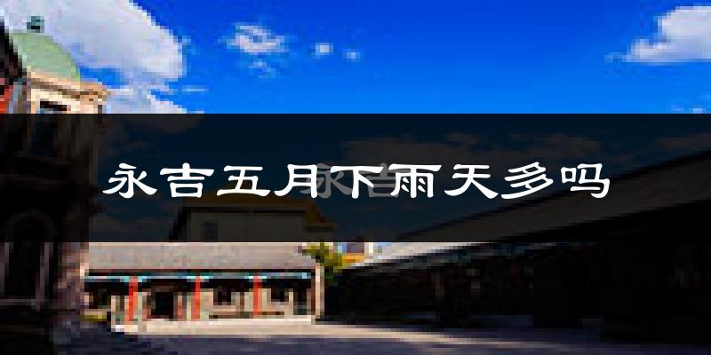 永吉五月下雨天多吗?永吉5月份降雨量多少?