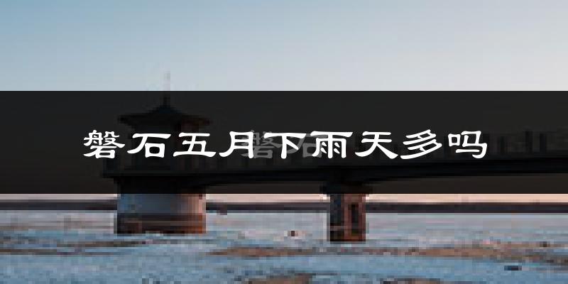 磐石五月下雨天多吗?磐石5月份降雨量多少?