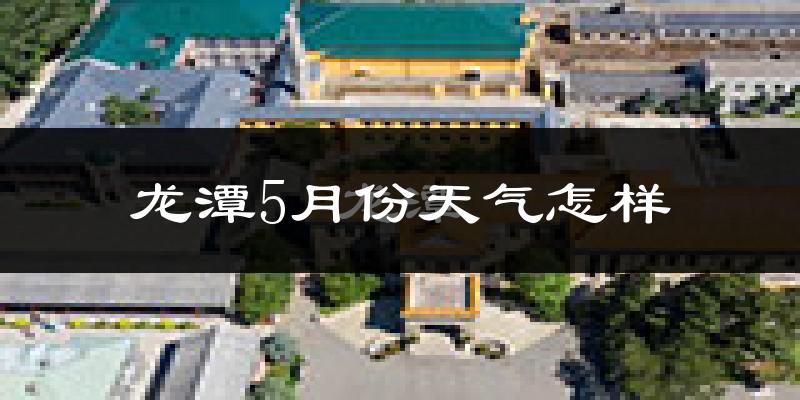 龙潭5月份天气怎样?龙潭五月冷吗?