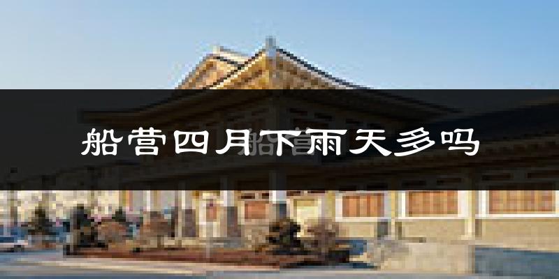 船营四月下雨天多吗?船营4月份降雨量多少?