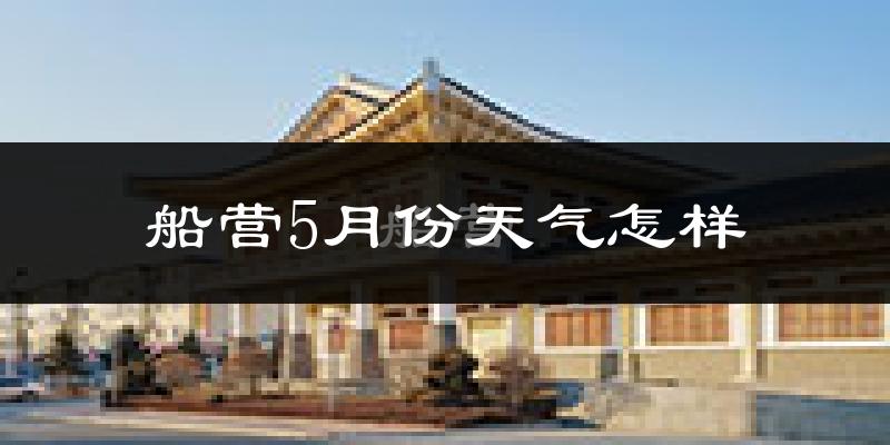 船营5月份天气怎样?船营五月冷吗?