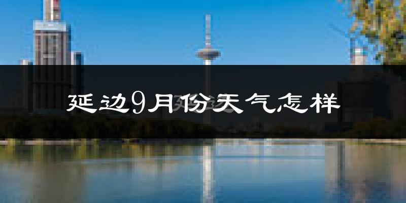 延边9月份天气怎样?延边九月热不热?