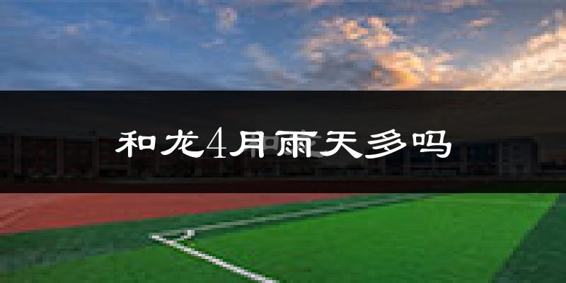 和龙4月雨天多吗?