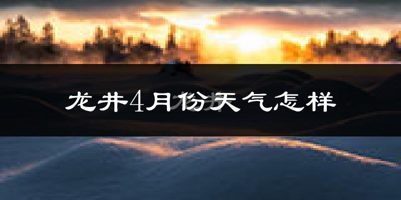 龙井市4月份天气如何?冷热情况怎么样?