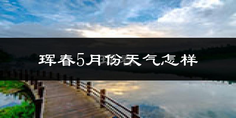 珲春市5月天气如何?会很冷吗?