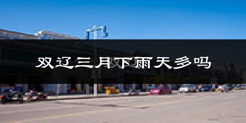 双辽三月下雨天多吗?双辽3月份降雨量多少?
