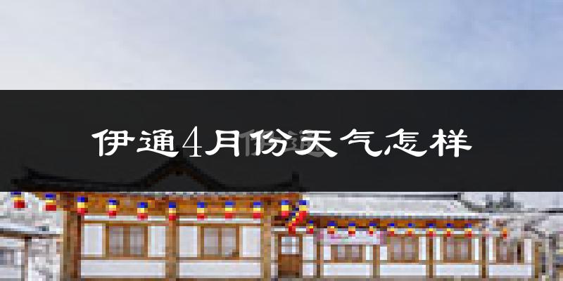 伊通满族自治县4月份天气如何?冷吗?