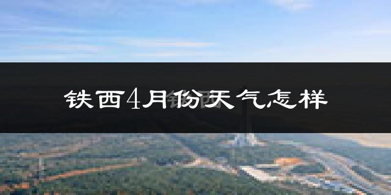 铁西4月份天气怎样?铁西四月冷吗?