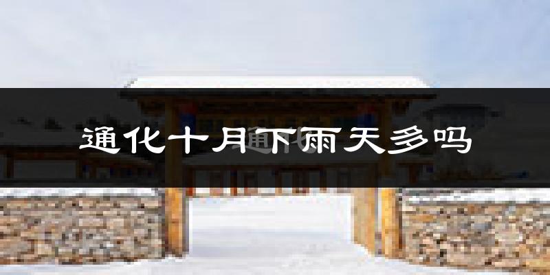 通化十月下雨天多吗?通化10月份降雨量多少?