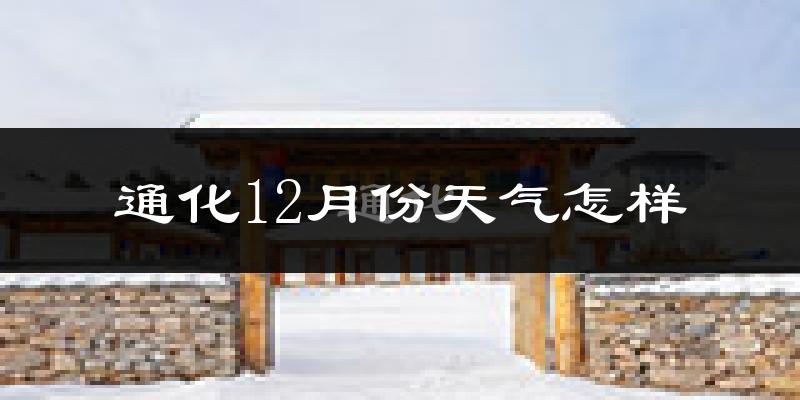 通化12月份天气怎样?通化十二月冷吗?