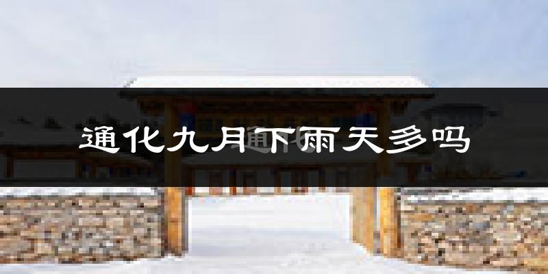 通化九月下雨天多吗?通化9月份降雨量多少?