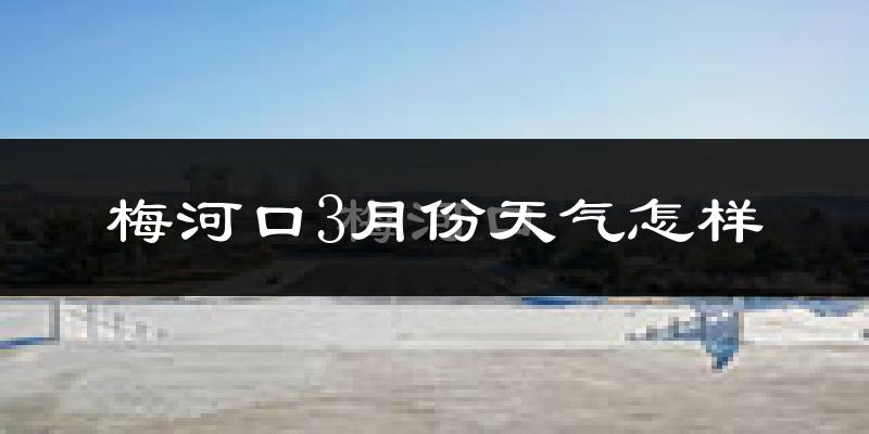 梅河口市3月份天气如何?还冷吗?
