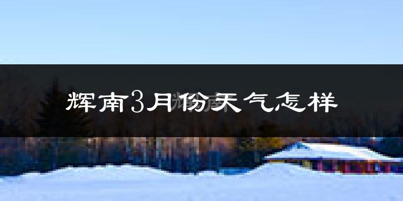 辉南县3月份天气如何?还冷吗?