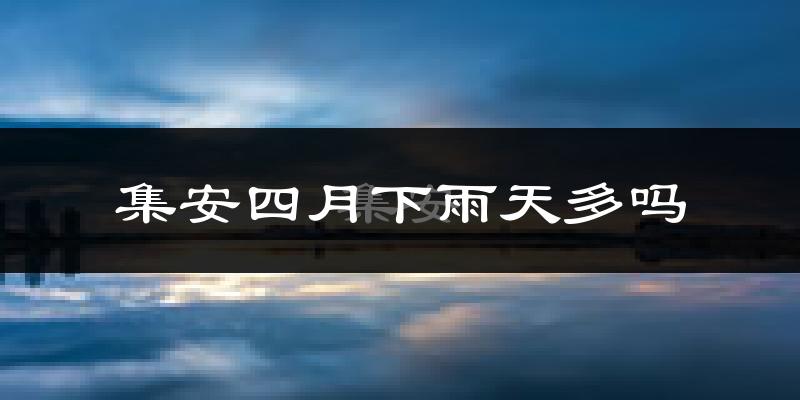 集安四月下雨天多吗?集安4月份降雨量多少?