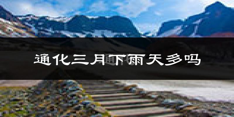 通化三月下雨天多吗?通化3月份降雨量多少?
