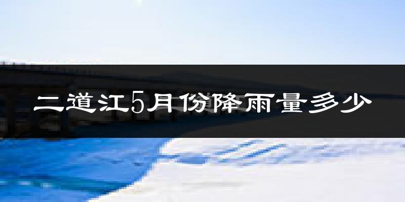 二道江5月份降雨量多少?二道江五月下雨多吗?