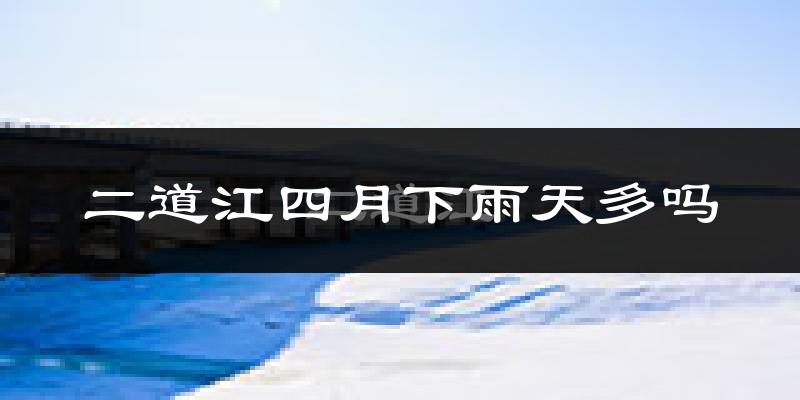 二道江四月下雨天多吗?二道江4月份降雨量多少?