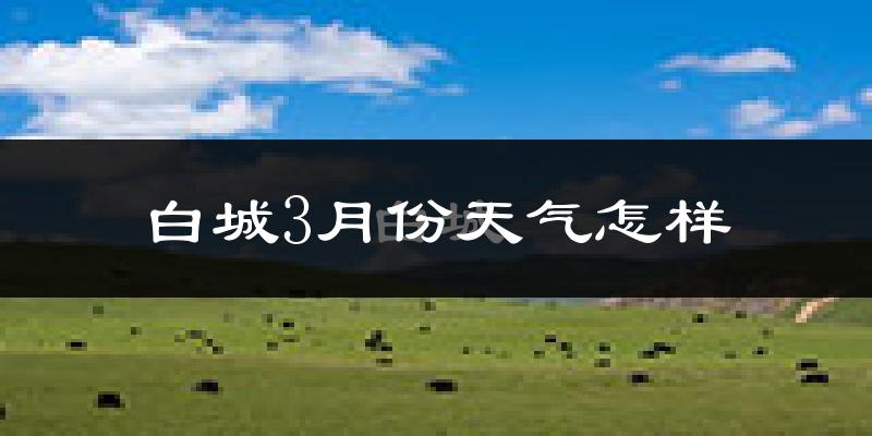 白城市3月份天气如何?很冷吗?