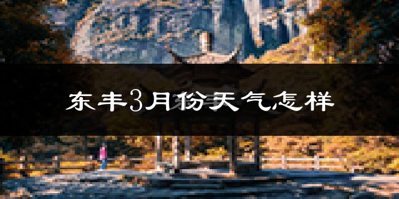 东丰县3月份天气如何?很冷吗?