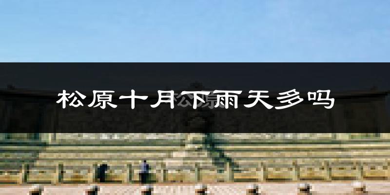 松原十月下雨天多吗?松原10月份降雨量多少?