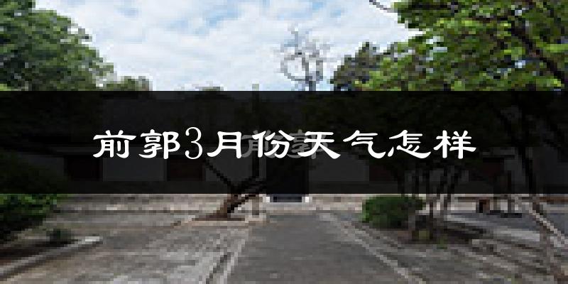 前郭尔罗斯蒙古族自治县3月份天气如何?还冷吗?