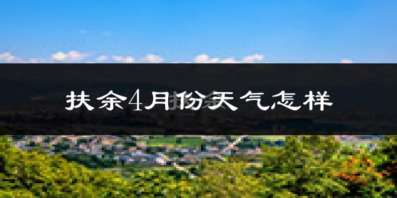 扶余市4月份天气如何?冷热情况怎么样?