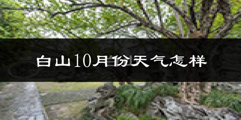 白山10月份天气怎样?白山十月冷吗?