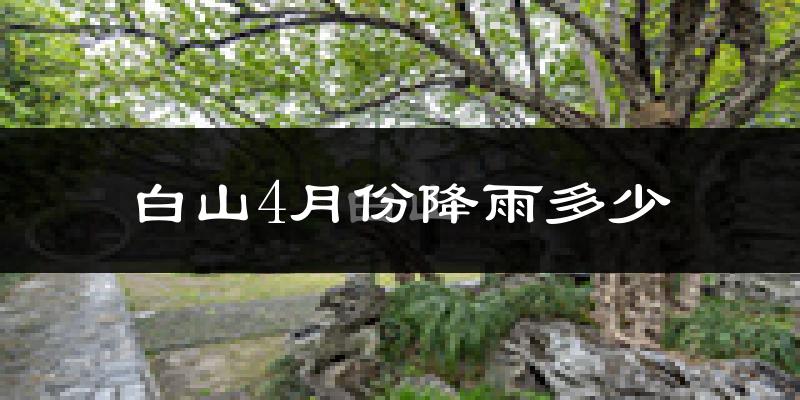 白山4月份降雨多少?
