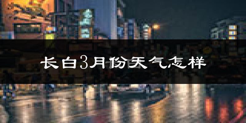 长白朝鲜族自治县3月份天气如何?很冷吗?