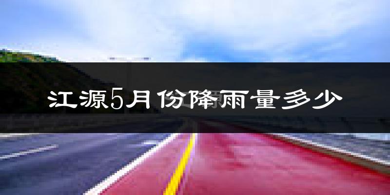 江源5月份降雨量多少?江源五月下雨多吗?