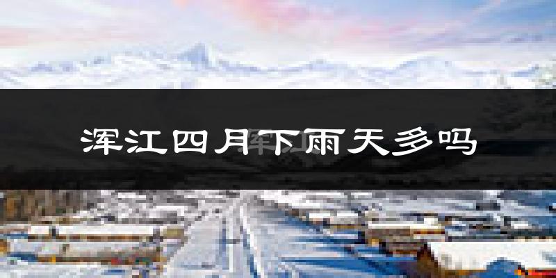 浑江四月下雨天多吗?浑江4月份降雨量多少?