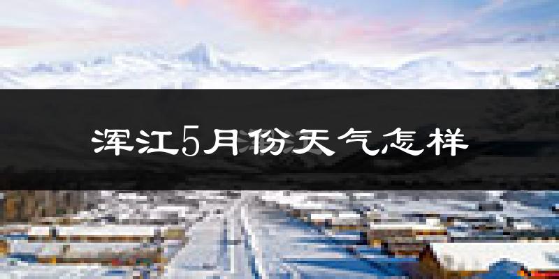 浑江5月份天气怎样?浑江五月冷不冷?