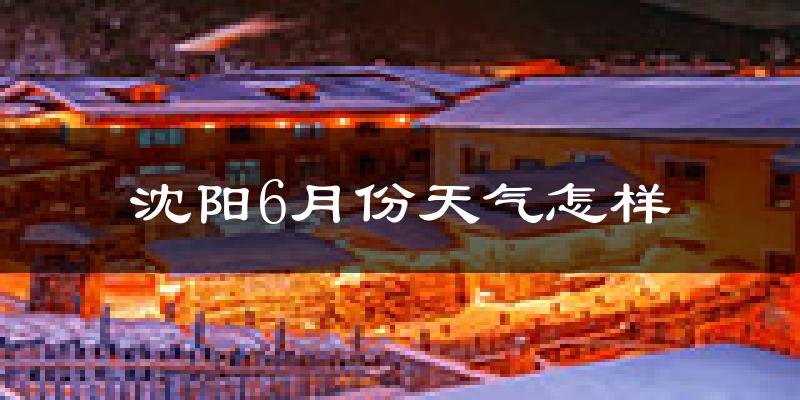 沈阳6月份天气如何?很热吗?