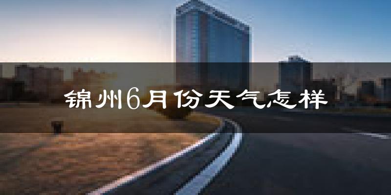 锦州6月份天气如何?很热吗?